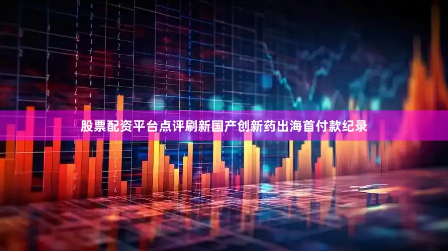 股票配资平台点评刷新国产创新药出海首付款纪录