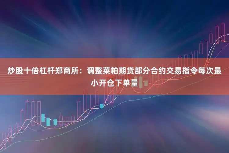 炒股十倍杠杆郑商所：调整菜粕期货部分合约交易指令每次最小开仓下单量