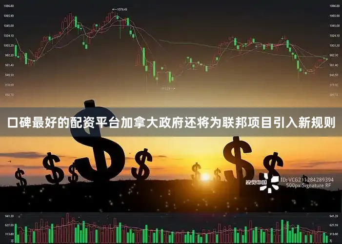 口碑最好的配资平台加拿大政府还将为联邦项目引入新规则