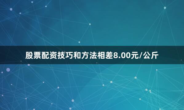 股票配资技巧和方法相差8.00元/公斤