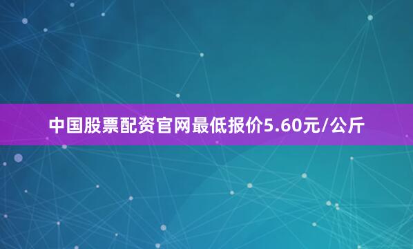 中国股票配资官网最低报价5.60元/公斤