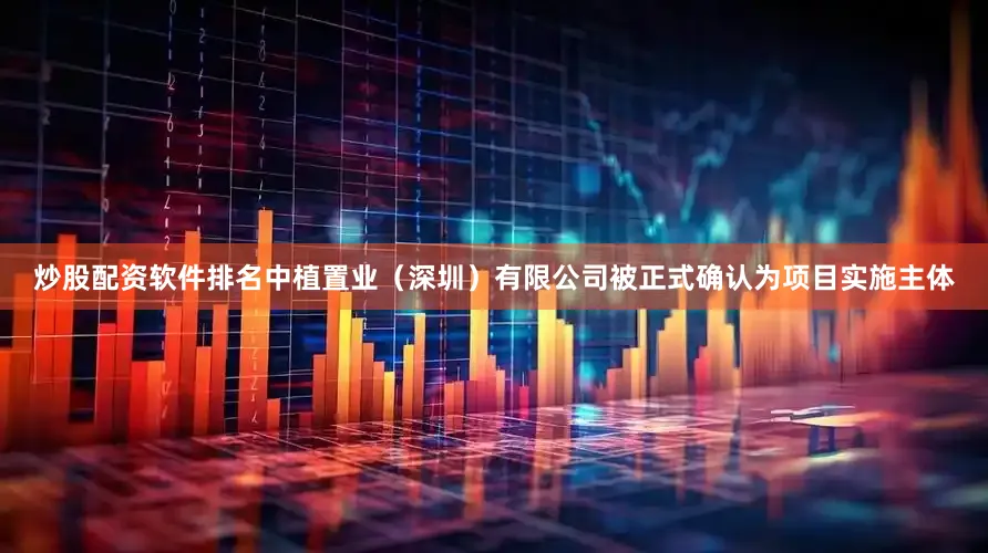 炒股配资软件排名中植置业（深圳）有限公司被正式确认为项目实施主体