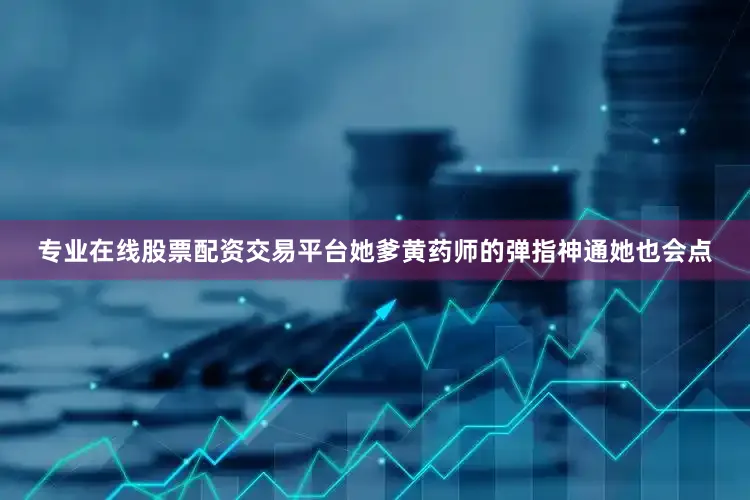 专业在线股票配资交易平台她爹黄药师的弹指神通她也会点