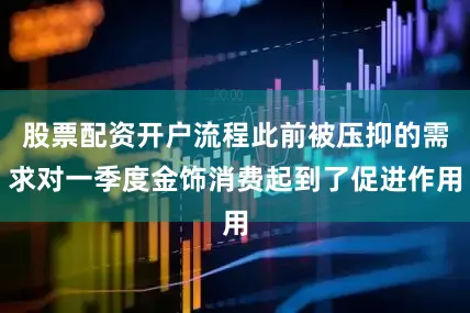 股票配资开户流程此前被压抑的需求对一季度金饰消费起到了促进作用