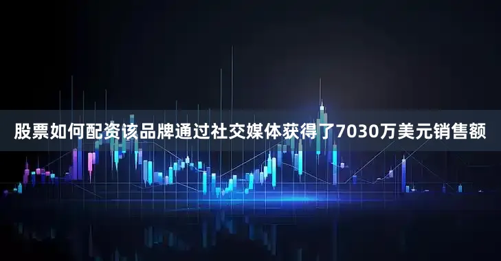 股票如何配资该品牌通过社交媒体获得了7030万美元销售额
