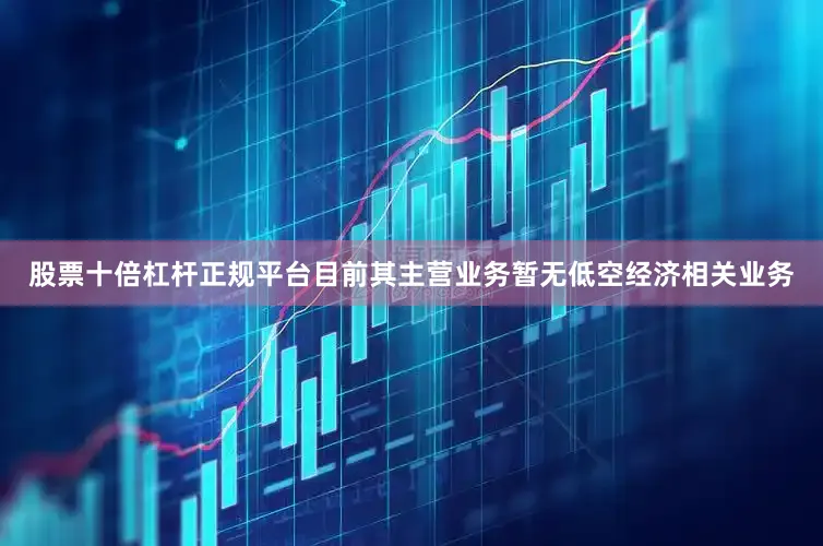 股票十倍杠杆正规平台目前其主营业务暂无低空经济相关业务