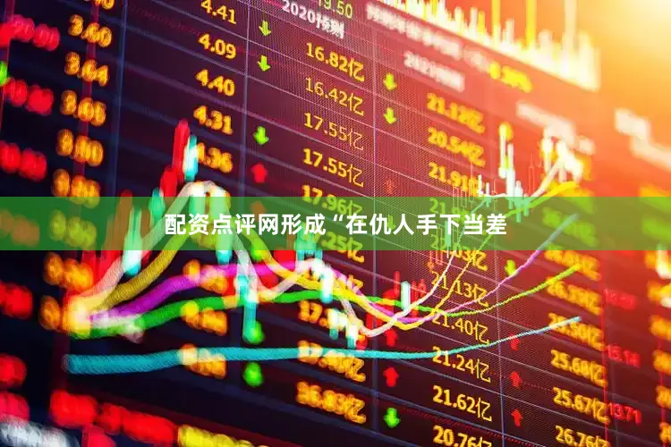 配资点评网形成“在仇人手下当差