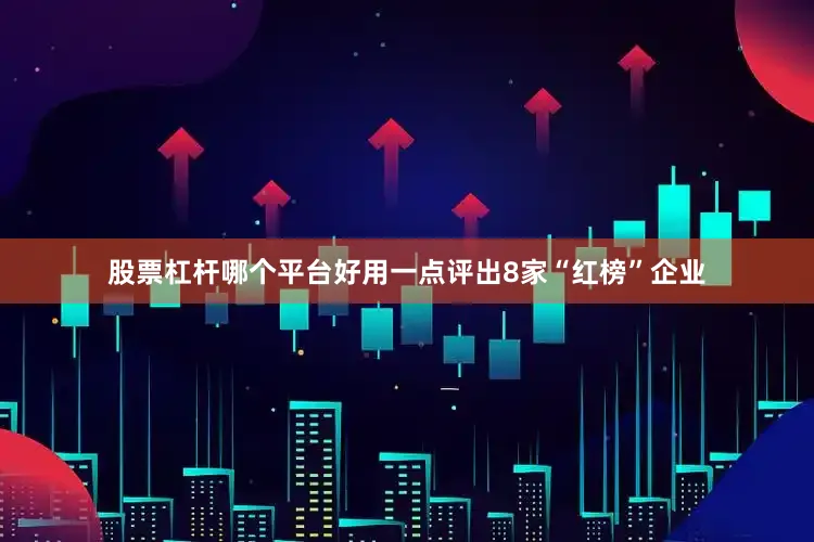 股票杠杆哪个平台好用一点评出8家“红榜”企业