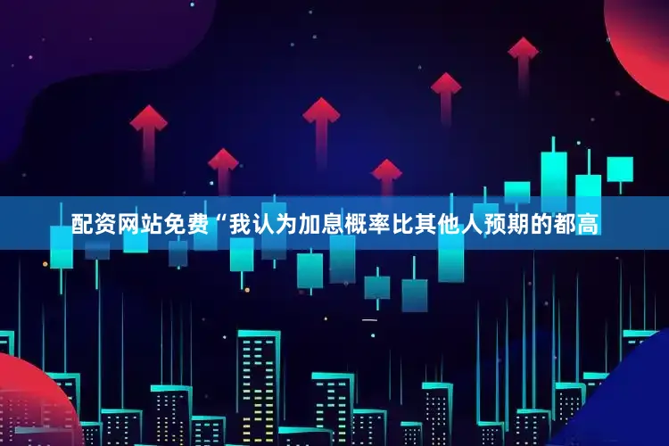 配资网站免费“我认为加息概率比其他人预期的都高