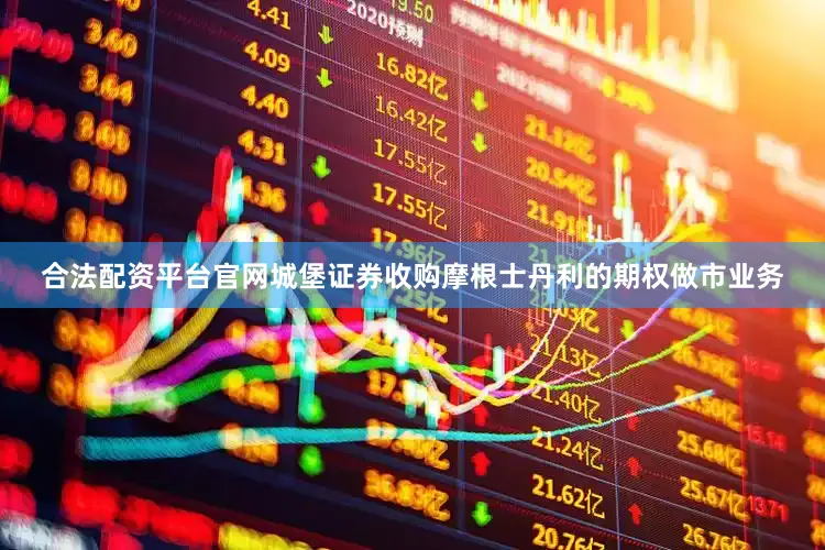 合法配资平台官网城堡证券收购摩根士丹利的期权做市业务