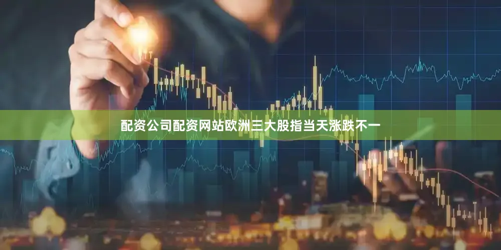 配资公司配资网站欧洲三大股指当天涨跌不一