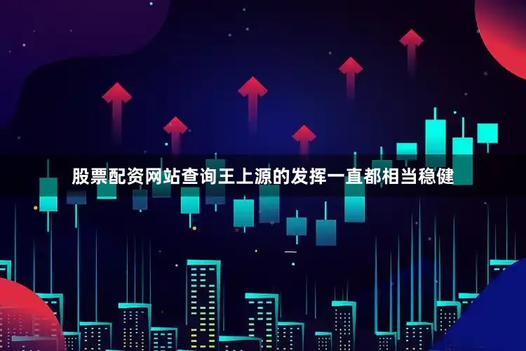 股票配资网站查询王上源的发挥一直都相当稳健