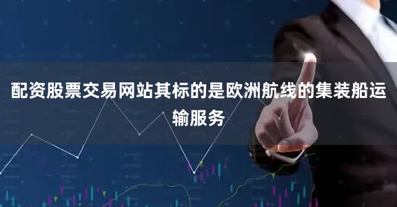 配资股票交易网站其标的是欧洲航线的集装船运输服务