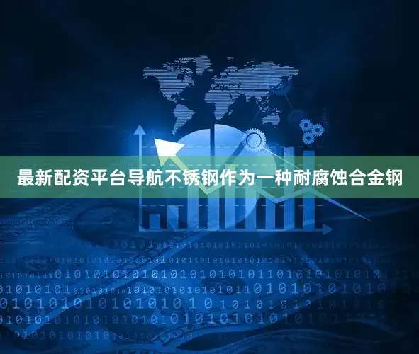 最新配资平台导航不锈钢作为一种耐腐蚀合金钢