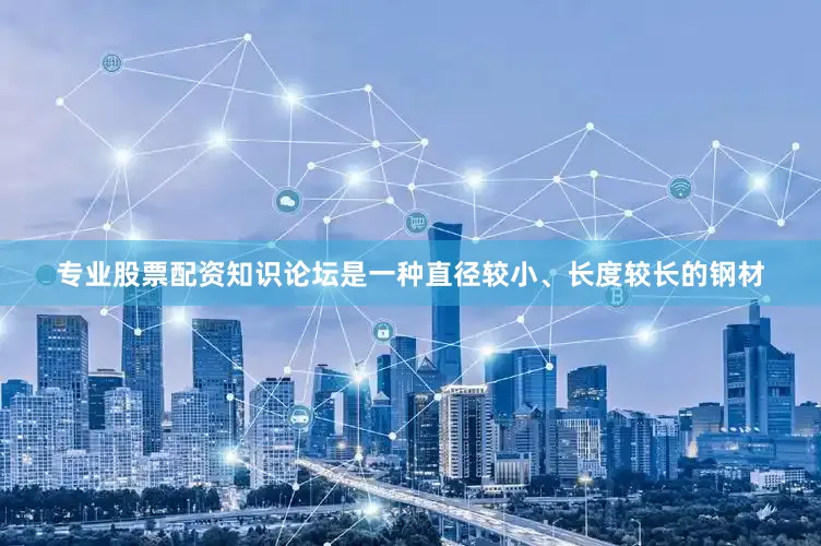 专业股票配资知识论坛是一种直径较小、长度较长的钢材
