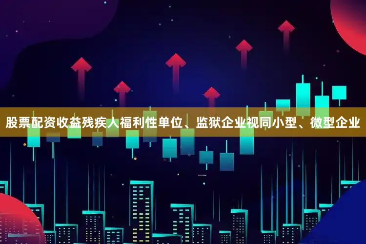 股票配资收益残疾人福利性单位、监狱企业视同小型、微型企业