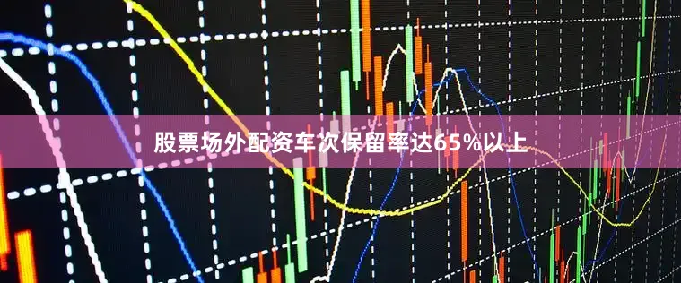 股票场外配资车次保留率达65%以上