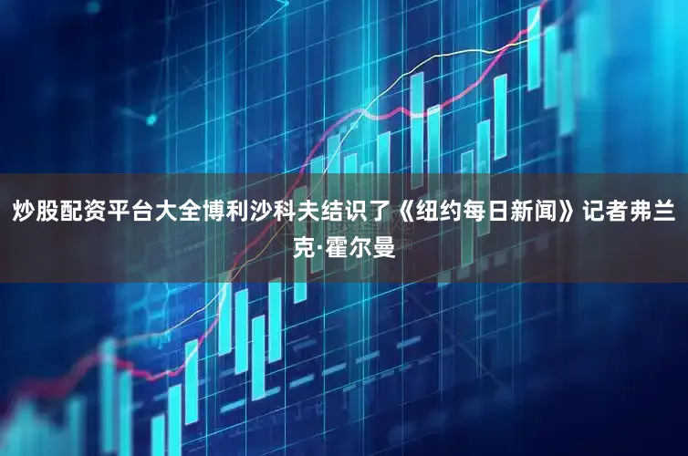 炒股配资平台大全博利沙科夫结识了《纽约每日新闻》记者弗兰克·霍尔曼