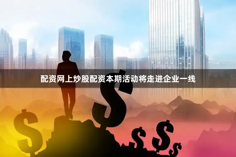 配资网上炒股配资本期活动将走进企业一线