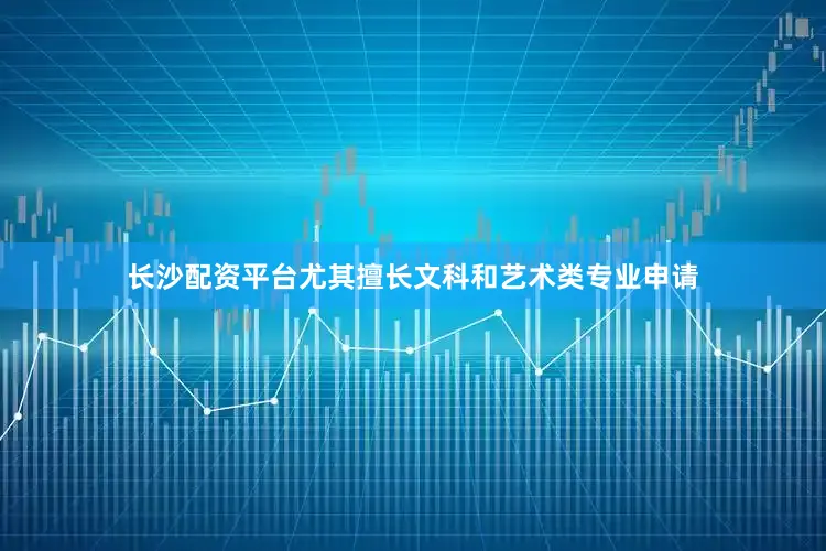 长沙配资平台尤其擅长文科和艺术类专业申请