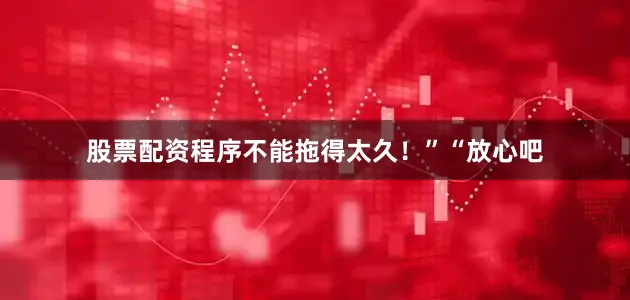 股票配资程序不能拖得太久！”“放心吧