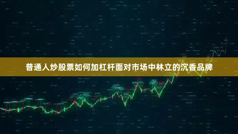 普通人炒股票如何加杠杆面对市场中林立的沉香品牌