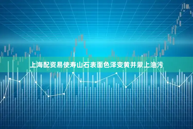 上海配资易使寿山石表面色泽变黄并蒙上油污