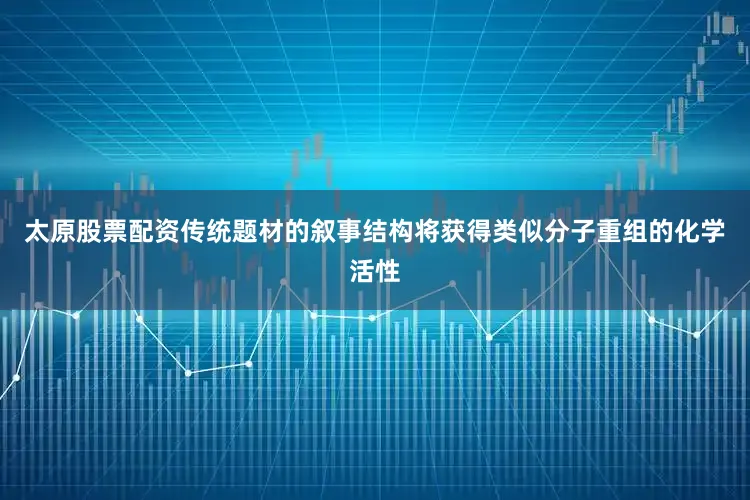 太原股票配资传统题材的叙事结构将获得类似分子重组的化学活性