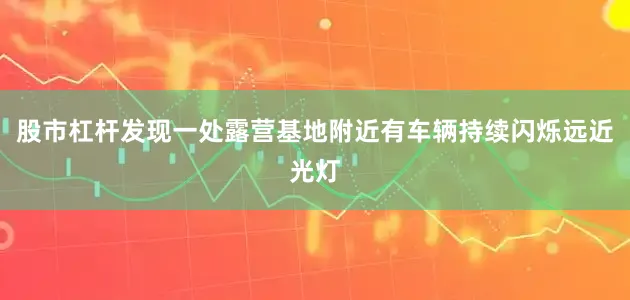 股市杠杆发现一处露营基地附近有车辆持续闪烁远近光灯