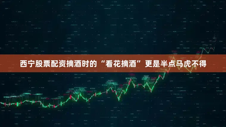 西宁股票配资摘酒时的 “看花摘酒” 更是半点马虎不得