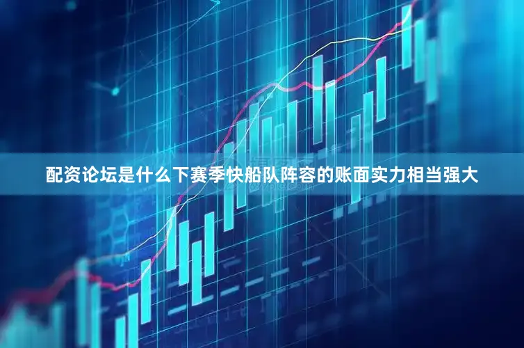 配资论坛是什么下赛季快船队阵容的账面实力相当强大