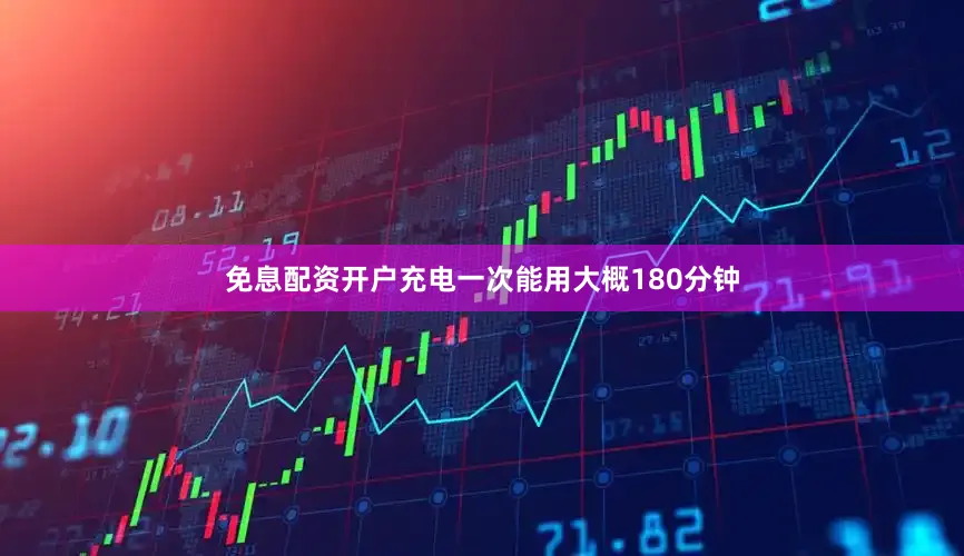 免息配资开户充电一次能用大概180分钟