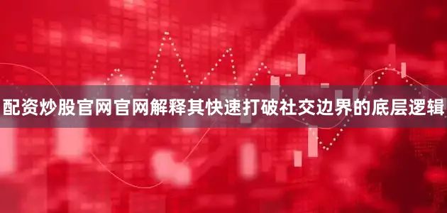 配资炒股官网官网解释其快速打破社交边界的底层逻辑