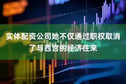 实体配资公司她不仅通过职权取消了与西宫的经济往来