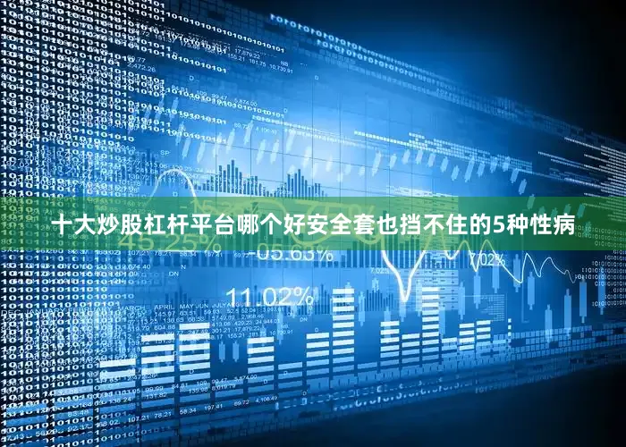 十大炒股杠杆平台哪个好安全套也挡不住的5种性病