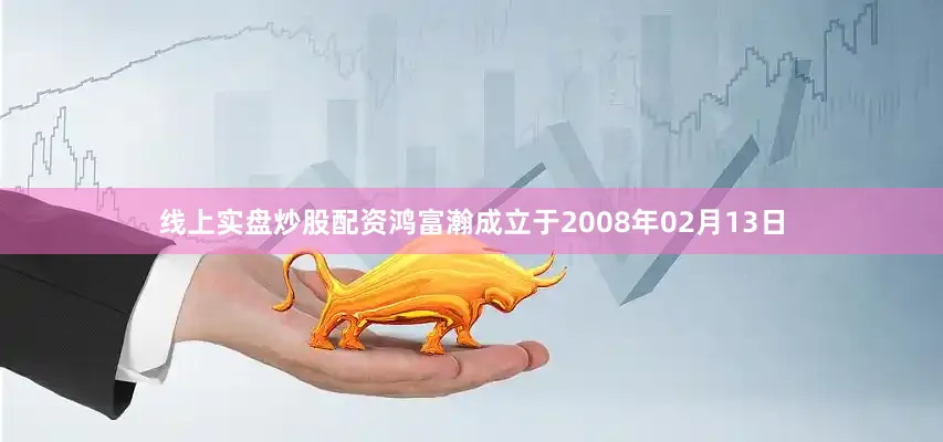 线上实盘炒股配资鸿富瀚成立于2008年02月13日